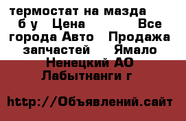 термостат на мазда rx-8 б/у › Цена ­ 2 000 - Все города Авто » Продажа запчастей   . Ямало-Ненецкий АО,Лабытнанги г.